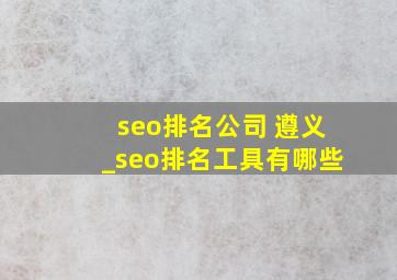 seo排名公司 遵义_seo排名工具有哪些